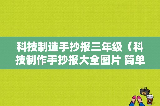 科技制造手抄报三年级（科技制作手抄报大全图片 简单）