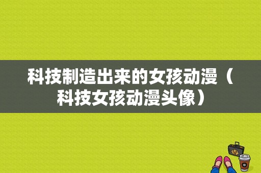 科技制造出来的女孩动漫（科技女孩动漫头像）