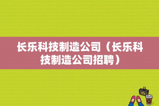 长乐科技制造公司（长乐科技制造公司招聘）