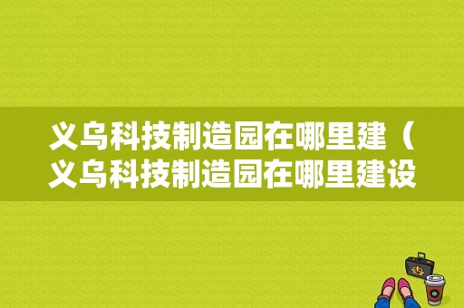 义乌科技制造园在哪里建（义乌科技制造园在哪里建设）