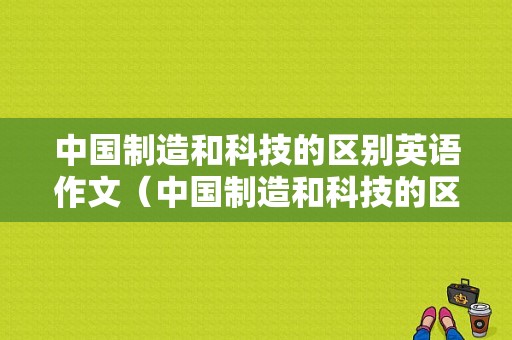 中国制造和科技的区别英语作文（中国制造和科技的区别英语作文）