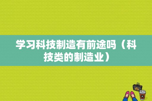 学习科技制造有前途吗（科技类的制造业）