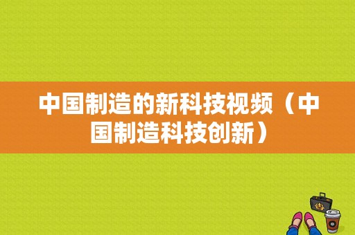 中国制造的新科技视频（中国制造科技创新）