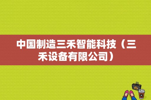 中国制造三禾智能科技（三禾设备有限公司）