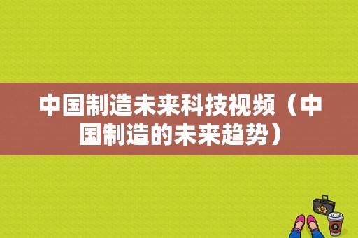 中国制造未来科技视频（中国制造的未来趋势）