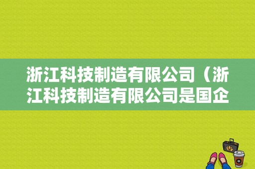 浙江科技制造有限公司（浙江科技制造有限公司是国企吗）