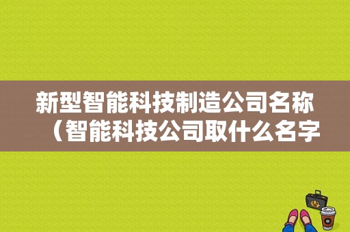 新型智能科技制造公司名称（智能科技公司取什么名字）