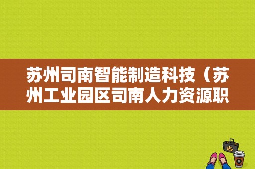 苏州司南智能制造科技（苏州工业园区司南人力资源职介有限公司）