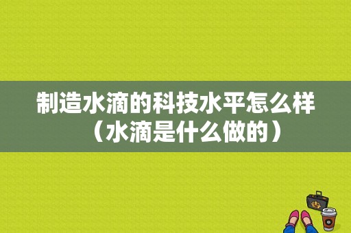 制造水滴的科技水平怎么样（水滴是什么做的）