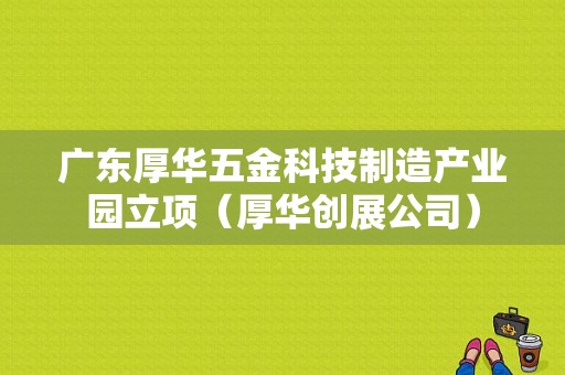 广东厚华五金科技制造产业园立项（厚华创展公司）