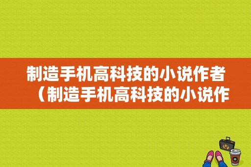 制造手机高科技的小说作者（制造手机高科技的小说作者叫什么）