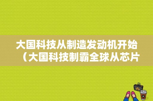 大国科技从制造发动机开始（大国科技制霸全球从芯片开始）