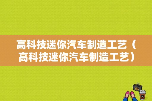 高科技迷你汽车制造工艺（高科技迷你汽车制造工艺）