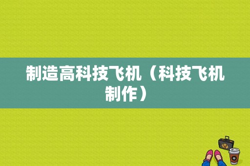 制造高科技飞机（科技飞机制作）