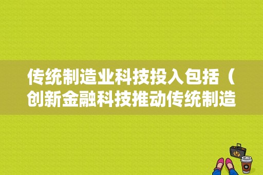 传统制造业科技投入包括（创新金融科技推动传统制造业）