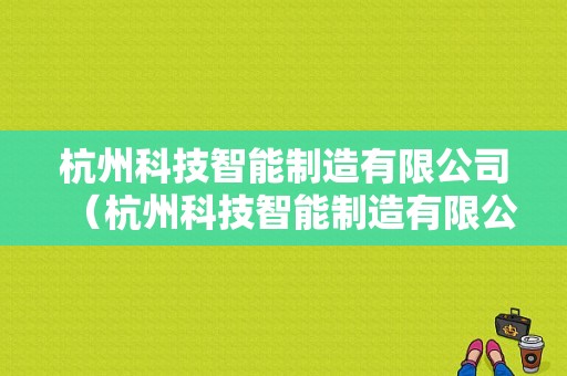 杭州科技智能制造有限公司（杭州科技智能制造有限公司是国企吗）