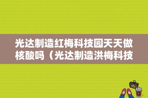 光达制造红梅科技园天天做核酸吗（光达制造洪梅科技园）