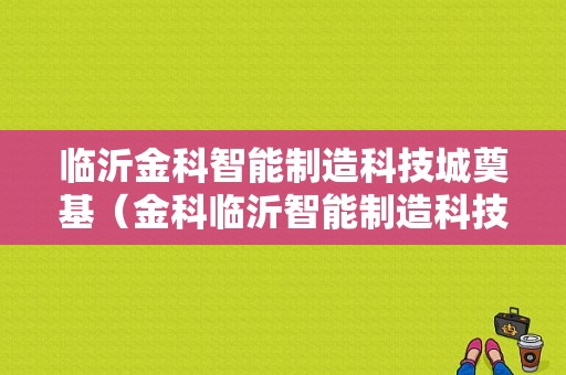 临沂金科智能制造科技城奠基（金科临沂智能制造科技城项目）