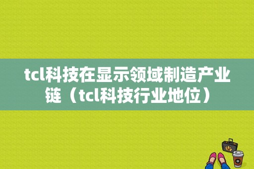 tcl科技在显示领域制造产业链（tcl科技行业地位）