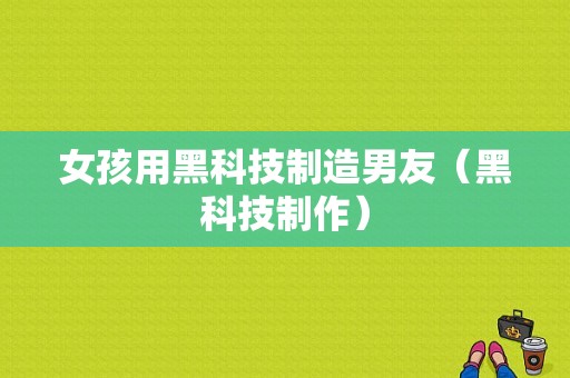 女孩用黑科技制造男友（黑科技制作）