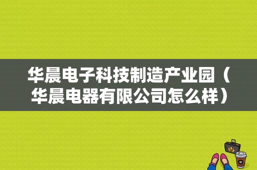 华晨电子科技制造产业园（华晨电器有限公司怎么样）