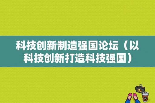 科技创新制造强国论坛（以科技创新打造科技强国）