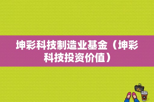 坤彩科技制造业基金（坤彩科技投资价值）