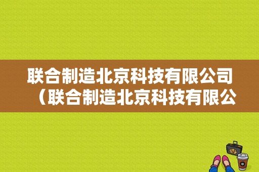 联合制造北京科技有限公司（联合制造北京科技有限公司招聘）