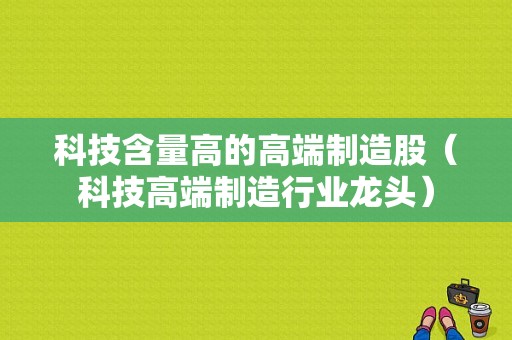 科技含量高的高端制造股（科技高端制造行业龙头）