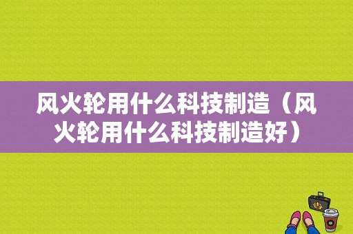 风火轮用什么科技制造（风火轮用什么科技制造好）