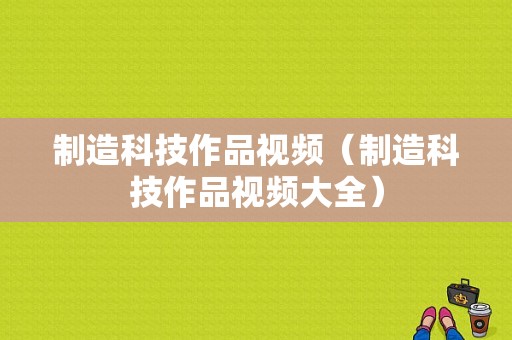 制造科技作品视频（制造科技作品视频大全）