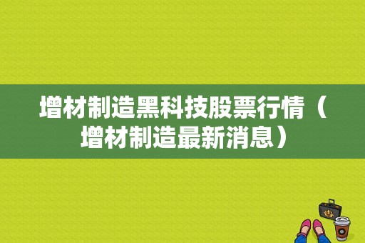 增材制造黑科技股票行情（增材制造最新消息）