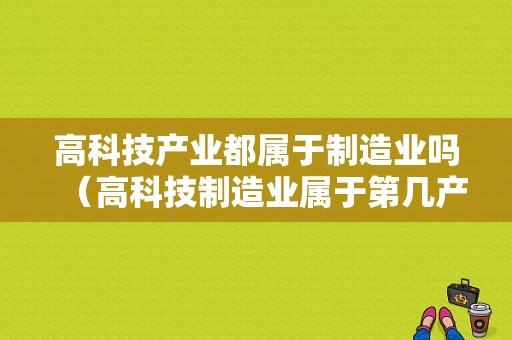 高科技产业都属于制造业吗（高科技制造业属于第几产业）