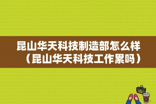 昆山华天科技制造部怎么样（昆山华天科技工作累吗）