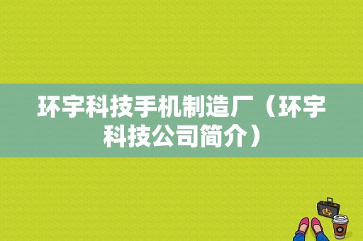 环宇科技手机制造厂（环宇科技公司简介）