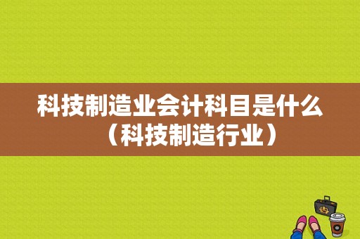 科技制造业会计科目是什么（科技制造行业）