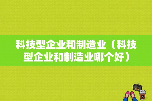 科技型企业和制造业（科技型企业和制造业哪个好）