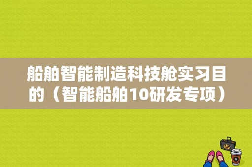 船舶智能制造科技舱实习目的（智能船舶10研发专项）