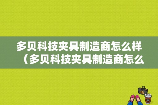 多贝科技夹具制造商怎么样（多贝科技夹具制造商怎么样知乎）