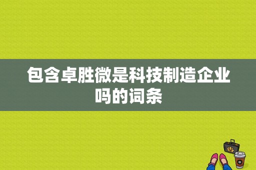 包含卓胜微是科技制造企业吗的词条