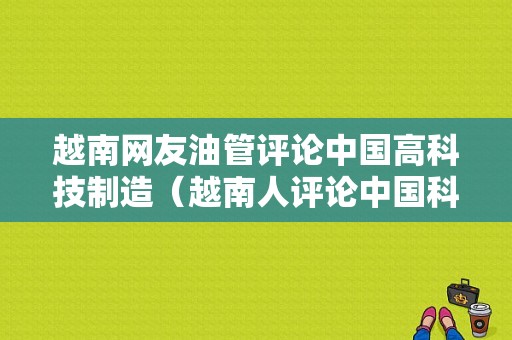 越南网友油管评论中国高科技制造（越南人评论中国科技）