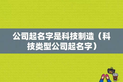 公司起名字是科技制造（科技类型公司起名字）