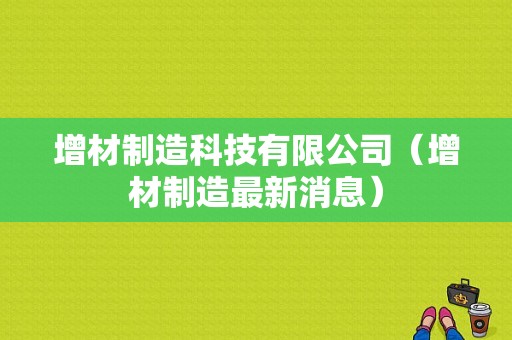 增材制造科技有限公司（增材制造最新消息）