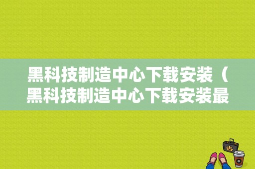 黑科技制造中心下载安装（黑科技制造中心下载安装最新版）