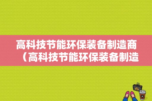 高科技节能环保装备制造商（高科技节能环保装备制造商有哪些）