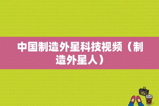 中国制造外星科技视频（制造外星人）