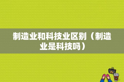 制造业和科技业区别（制造业是科技吗）