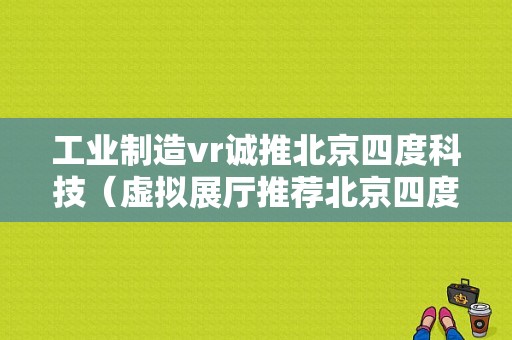 工业制造vr诚推北京四度科技（虚拟展厅推荐北京四度科技）