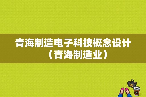 青海制造电子科技概念设计（青海制造业）