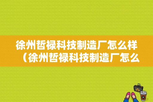 徐州哲禄科技制造厂怎么样（徐州哲禄科技制造厂怎么样啊）